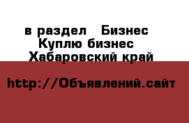  в раздел : Бизнес » Куплю бизнес . Хабаровский край